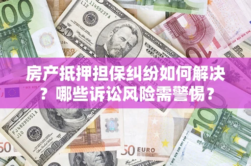 北京房产抵押担保纠纷如何解决？哪些诉讼风险需警惕？