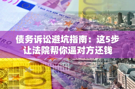 北京债务诉讼避坑指南：这5步让法院帮你逼对方还钱