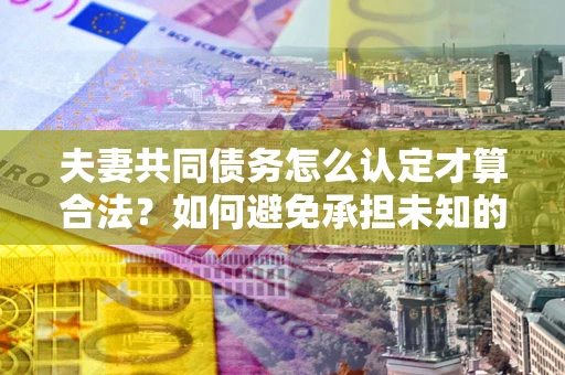 北京夫妻共同债务怎么认定才算合法？如何避免承担未知的债务风险？