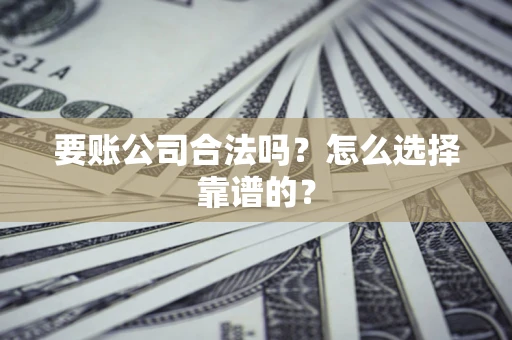 北京要账公司合法吗？怎么选择靠谱的？