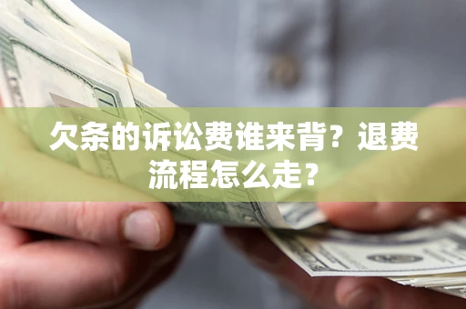 北京欠条的诉讼费谁来背？退费流程怎么走？