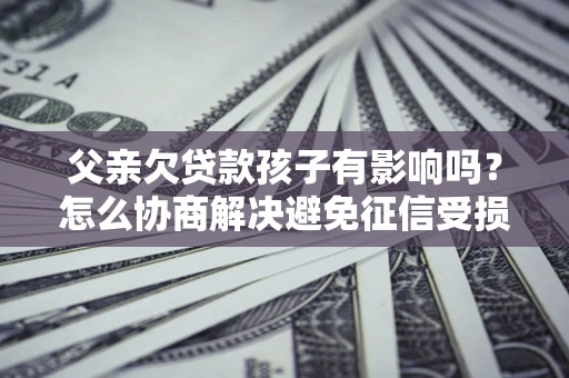 北京父亲欠贷款孩子有影响吗？怎么协商解决避免征信受损？