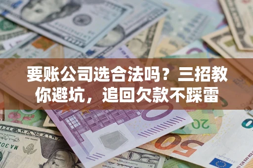 北京要账公司选合法吗？三招教你避坑，追回欠款不踩雷