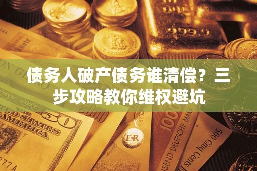 北京债务人破产债务谁清偿?三步攻略教你维权避坑 北京债务人破产债务谁清偿?三步攻略教你维权避坑