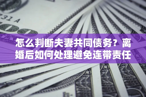 北京怎么判断夫妻共同债务？离婚后如何处理避免连带责任？