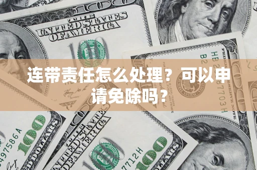 北京连带责任怎么处理？可以申请免除吗？