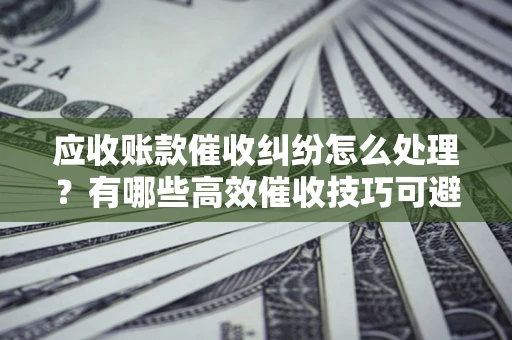 北京应收账款催收纠纷怎么处理？有哪些高效催收技巧可避免坏账？