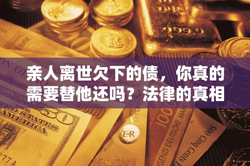 北京亲人离世欠下的债，你真的需要替他还吗？法律的真相或许与你想的不一样