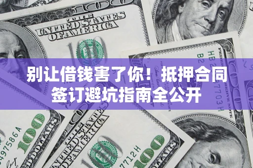 北京别让借钱害了你！抵押合同签订避坑指南全公开