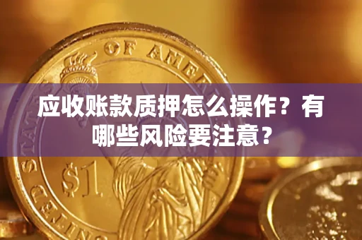 北京应收账款质押怎么操作？有哪些风险要注意？